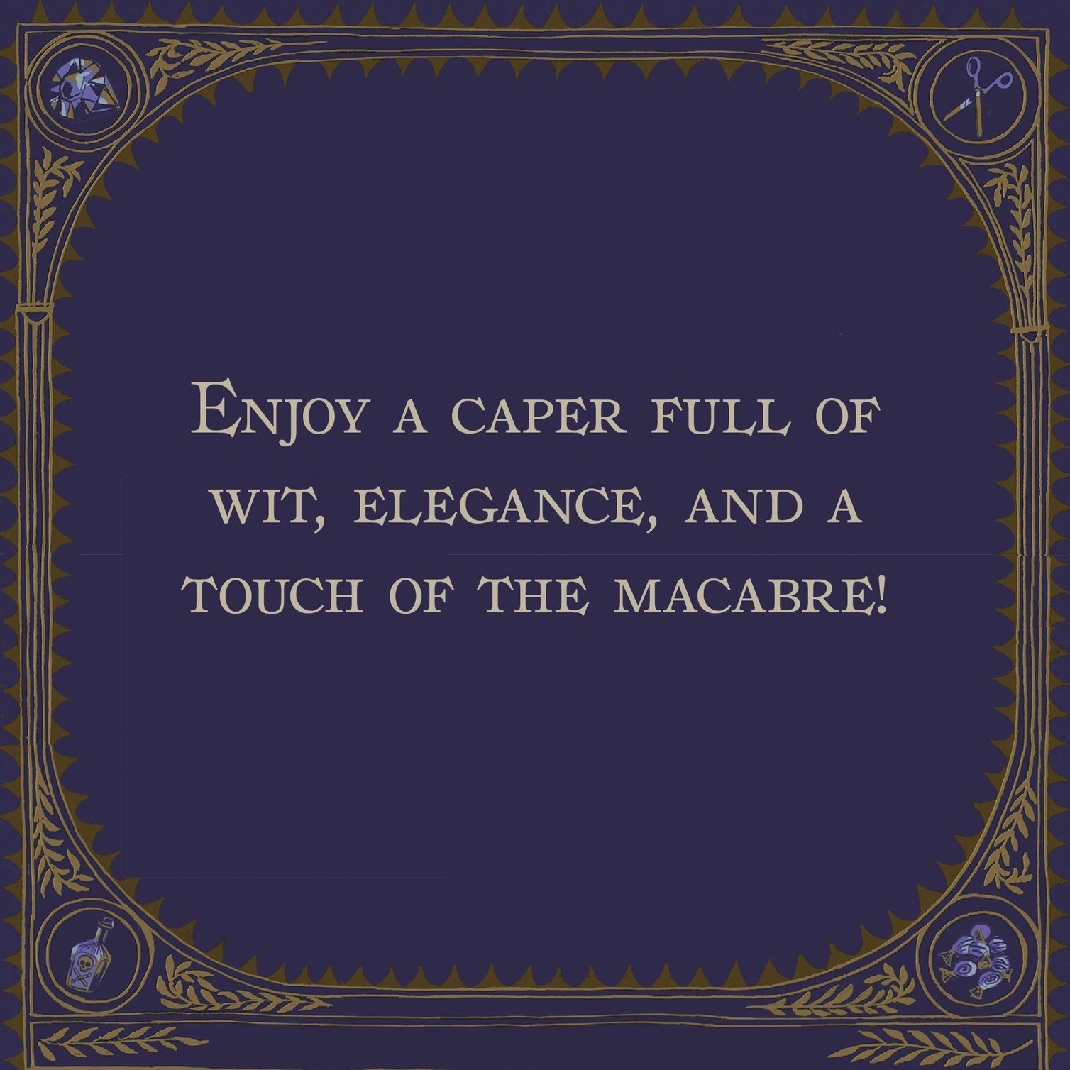 Decorative border with text in the middle stating "Enjoy a caper full of wit, elegance, and a touch of the macabre!".