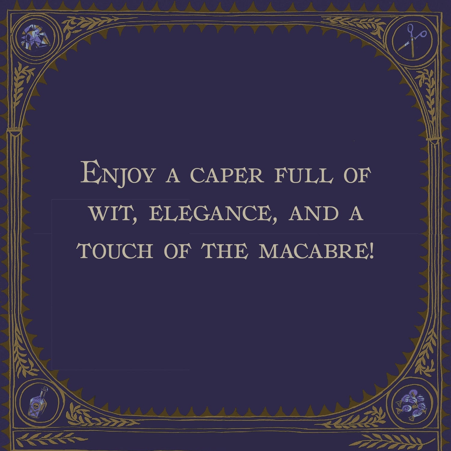 Decorative border with text in the middle stating &quot;Enjoy a caper full of wit, elegance, and a touch of the macabre!&quot;.